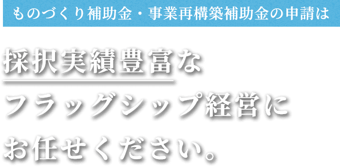 ものづくり補助金・事業再構築補助金の申請は採択実績豊富なフラッグシップ経営にお任せください